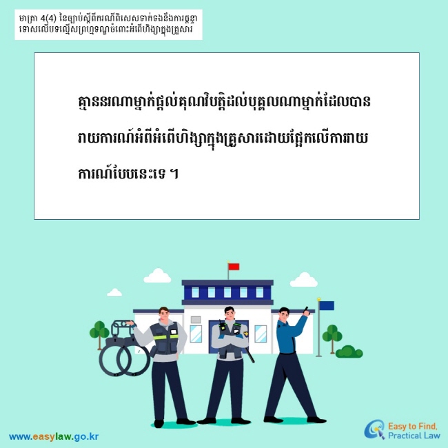 មាត្រា 4(4) នៃច្បាប់ស្តីពីករណីពិសេសទាក់ទងនឹងការផ្តន្ទាទោសលើបទលើ្មសព្រហ្មទណ្ឌចំពោះអំពើហិង្សាក្នុងគ្រួសារ គ្មាននរណាម្នាក់ផ្តល់គុណវិបត្តិដល់បុគ្គលណាម្នាក់ដែលបានរាយការណ៍អំពីអំពើហិង្សាក្នុងគ្រួសារដោយផ្អែកលើការរាយការណ៍បែបនេះទេ ។